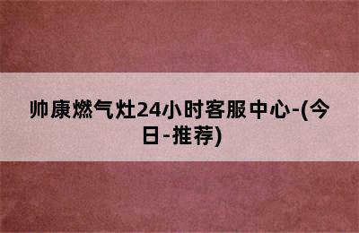 帅康燃气灶24小时客服中心-(今日-推荐)