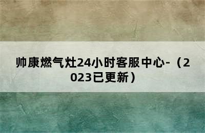 帅康燃气灶24小时客服中心-（2023已更新）