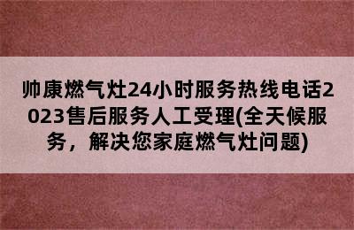 帅康燃气灶24小时服务热线电话2023售后服务人工受理(全天候服务，解决您家庭燃气灶问题)