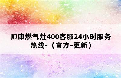 帅康燃气灶400客服24小时服务热线-（官方-更新）