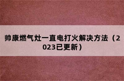 帅康燃气灶一直电打火解决方法（2023已更新）