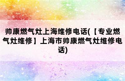 帅康燃气灶上海维修电话(【专业燃气灶维修】上海市帅康燃气灶维修电话)