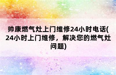 帅康燃气灶上门维修24小时电话(24小时上门维修，解决您的燃气灶问题)