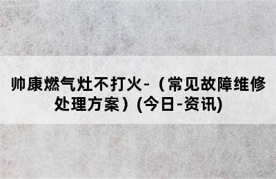 帅康燃气灶不打火-（常见故障维修处理方案）(今日-资讯)