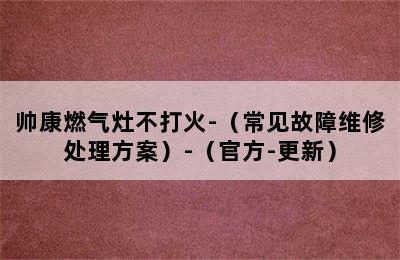 帅康燃气灶不打火-（常见故障维修处理方案）-（官方-更新）