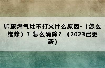 帅康燃气灶不打火什么原因-（怎么维修）？怎么消除？（2023已更新）