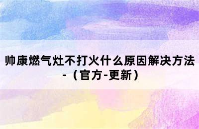 帅康燃气灶不打火什么原因解决方法-（官方-更新）