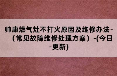 帅康燃气灶不打火原因及维修办法-（常见故障维修处理方案）-(今日-更新)