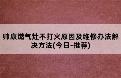 帅康燃气灶不打火原因及维修办法解决方法(今日-推荐)