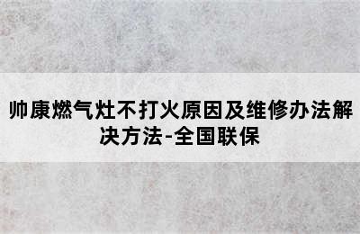 帅康燃气灶不打火原因及维修办法解决方法-全国联保