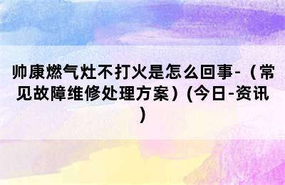 帅康燃气灶不打火是怎么回事-（常见故障维修处理方案）(今日-资讯)