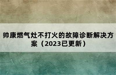 帅康燃气灶不打火的故障诊断解决方案（2023已更新）