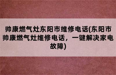 帅康燃气灶东阳市维修电话(东阳市帅康燃气灶维修电话，一键解决家电故障)