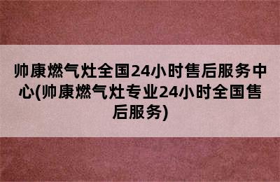 帅康燃气灶全国24小时售后服务中心(帅康燃气灶专业24小时全国售后服务)