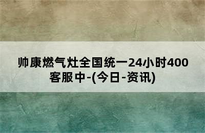 帅康燃气灶全国统一24小时400客服中-(今日-资讯)