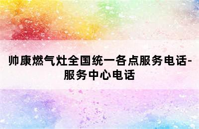 帅康燃气灶全国统一各点服务电话-服务中心电话