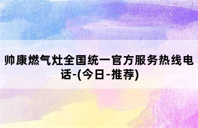 帅康燃气灶全国统一官方服务热线电话-(今日-推荐)