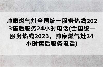 帅康燃气灶全国统一服务热线2023售后服务24小时电话(全国统一服务热线2023，帅康燃气灶24小时售后服务电话)