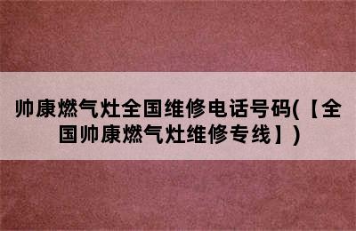 帅康燃气灶全国维修电话号码(【全国帅康燃气灶维修专线】)