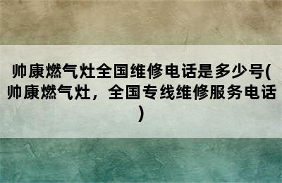 帅康燃气灶全国维修电话是多少号(帅康燃气灶，全国专线维修服务电话)