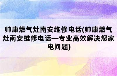 帅康燃气灶南安维修电话(帅康燃气灶南安维修电话—专业高效解决您家电问题)