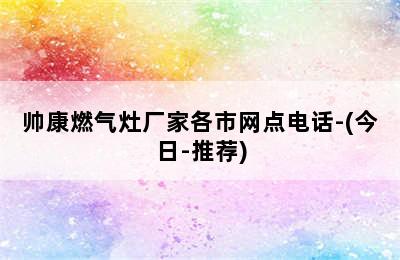 帅康燃气灶厂家各市网点电话-(今日-推荐)