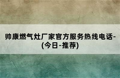 帅康燃气灶厂家官方服务热线电话-(今日-推荐)