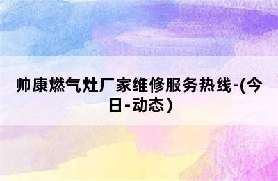 帅康燃气灶厂家维修服务热线-(今日-动态）