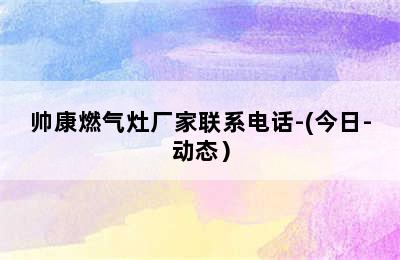 帅康燃气灶厂家联系电话-(今日-动态）