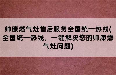 帅康燃气灶售后服务全国统一热线(全国统一热线，一键解决您的帅康燃气灶问题)