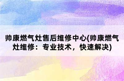 帅康燃气灶售后维修中心(帅康燃气灶维修：专业技术，快速解决)