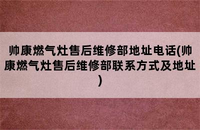 帅康燃气灶售后维修部地址电话(帅康燃气灶售后维修部联系方式及地址)