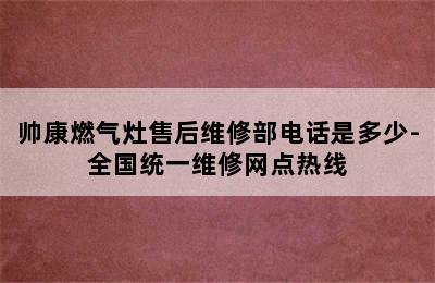 帅康燃气灶售后维修部电话是多少-全国统一维修网点热线