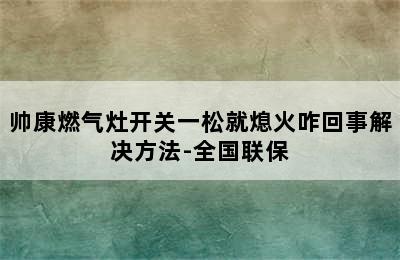 帅康燃气灶开关一松就熄火咋回事解决方法-全国联保