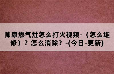 帅康燃气灶怎么打火视频-（怎么维修）？怎么消除？-(今日-更新)