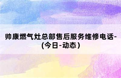 帅康燃气灶总部售后服务维修电话-(今日-动态）