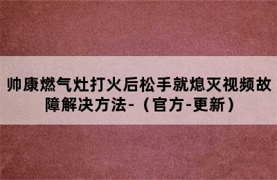 帅康燃气灶打火后松手就熄灭视频故障解决方法-（官方-更新）