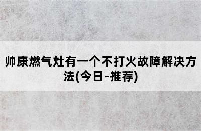 帅康燃气灶有一个不打火故障解决方法(今日-推荐)