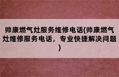 帅康燃气灶服务维修电话(帅康燃气灶维修服务电话，专业快捷解决问题)