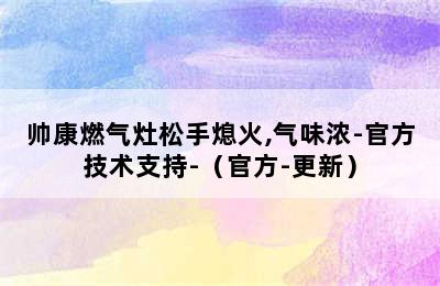 帅康燃气灶松手熄火,气味浓-官方技术支持-（官方-更新）