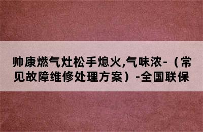 帅康燃气灶松手熄火,气味浓-（常见故障维修处理方案）-全国联保