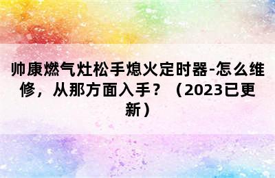 帅康燃气灶松手熄火定时器-怎么维修，从那方面入手？（2023已更新）