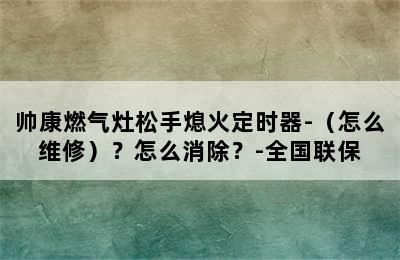 帅康燃气灶松手熄火定时器-（怎么维修）？怎么消除？-全国联保