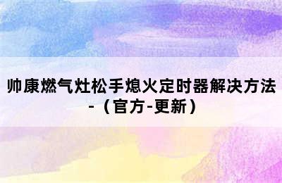 帅康燃气灶松手熄火定时器解决方法-（官方-更新）