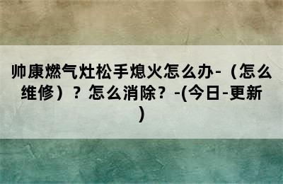 帅康燃气灶松手熄火怎么办-（怎么维修）？怎么消除？-(今日-更新)