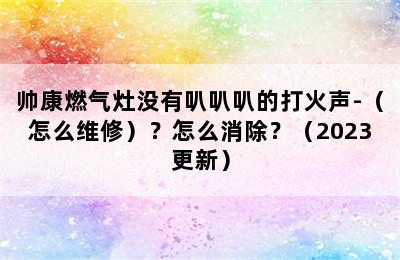 帅康燃气灶没有叭叭叭的打火声-（怎么维修）？怎么消除？（2023更新）