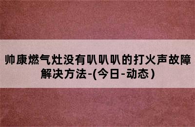 帅康燃气灶没有叭叭叭的打火声故障解决方法-(今日-动态）