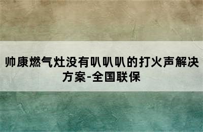 帅康燃气灶没有叭叭叭的打火声解决方案-全国联保