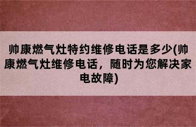 帅康燃气灶特约维修电话是多少(帅康燃气灶维修电话，随时为您解决家电故障)