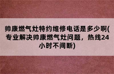 帅康燃气灶特约维修电话是多少啊(专业解决帅康燃气灶问题，热线24小时不间断)